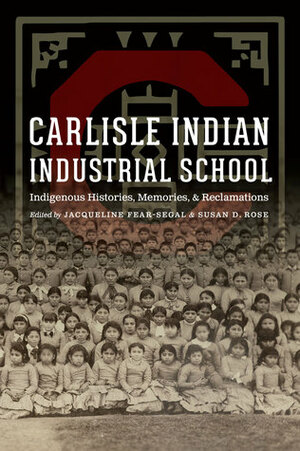 Carlisle Indian Industrial School: Indigenous Histories, Memories, and Reclamations by Susan D. Rose, Jacqueline Fear-Segal