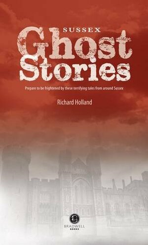 Sussex Ghost Stories: Shiver Your Way Around Sussex by Richard Holland