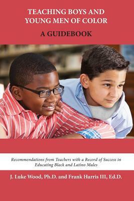 Teaching Boys and Young Men of Color: A Guidebook by Frank Harris III, J. Luke Wood