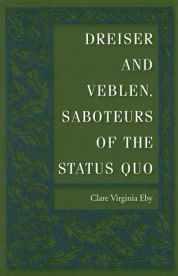 Dreiser and Veblen, Saboteurs of the Status Quo Dreiser and Veblen, Saboteurs of the Status Quo Dreiser and Veblen, Saboteurs of the Status Quo by Clare Virginia Eby