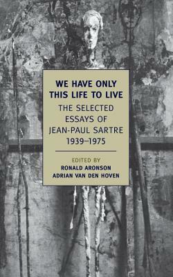 We Have Only This Life to Live: The Selected Essays of Jean-Paul Sartre, 1939-1975 by Jean-Paul Sartre