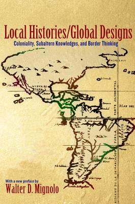 Local Histories/Global Designs: Coloniality, Subaltern Knowledges, and Border Thinking by Walter D. Mignolo