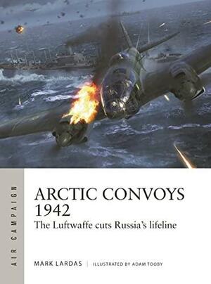 Arctic Convoys 1942: The Luftwaffe cuts Russia's lifeline by Mark Lardas, Adam Tooby