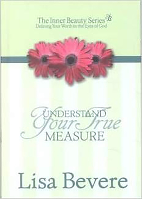 Understanding Your True Measure: The Inner Beauty Series, 1 by Lisa Bevere