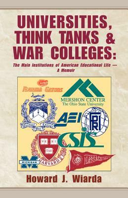 Universities, Think Tanks and War Colleges: The Main Institutions of American Educational Life - A Memoir by Howard J. Wiarda