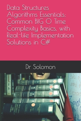 Data Structures Algorithms Essentials: Common BIG O Time Complexity Basics, with Real-life Implementation Solutions in C# by Solomon