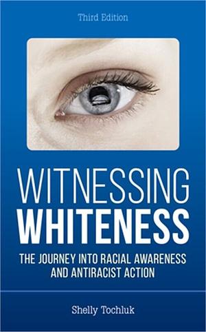 Witnessing Whiteness: The Journey Into Racial Awareness and Antiracist Action by Shelly Tochluk