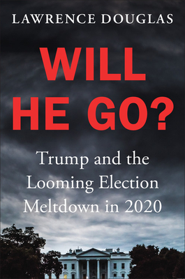 Will He Go? Trump and the Looming Election Meltdown in 2020 by Lawrence Douglas