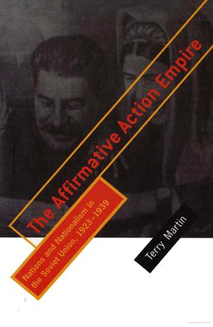 The Affirmative Action Empire: Nations and Nationalism in the Soviet Union, 1923–1939 by Terry Martin