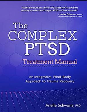 The Complex PTSD Treatment Manual: An Integrative, Mind-Body Approach to Trauma Recovery by Arielle Schwartz