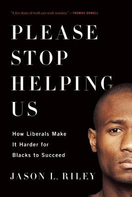 Please Stop Helping Us: How Liberals Make It Harder for Blacks to Succeed by Jason L. Riley