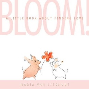 Bloom! A Little Book About Finding Love by Molly Leach, Maria van Lieshout