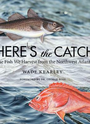 Here's the Catch: The Fish We Harvest from the Northwest Atlantic by Wade Kearley