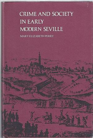 Crime and Society in Early Modern Seville by Mary Elizabeth Perry
