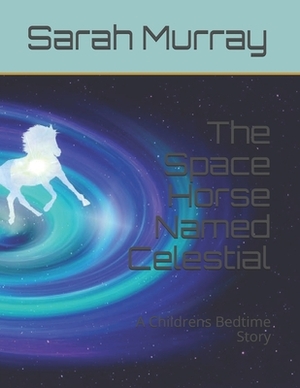 The Space Horse Named Celestial: A Childrens Bedtime Story by Sarah Murray