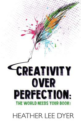 Creativity Over Perfection: The World Needs Your Book! by Heather Lee Dyer