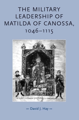 The Military Leadership of Matilda of Canossa,1046-1115 by David Hay