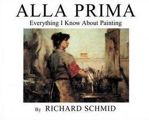 Alla Prima: Everything I Know About Painting by Richard Schmid, Richard Schmid