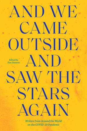 And We Came Outside and Saw the Stars Again: Writers from Around the World on the COVID-19 Pandemic by Ilan Stavans
