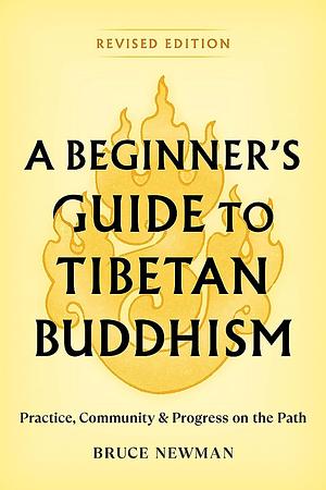 A Beginner's Guide to Tibetan Buddhism: Practice, Community, and Progress on the Path by Bruce Newman