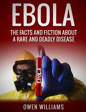 Ebola: The Facts and Fiction About a Rare and Deadly Disease by Owen Williams