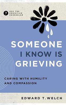Someone I Know Is Grieving: Caring with Humility and Compassion by Edward T. Welch, Edward T. Welch