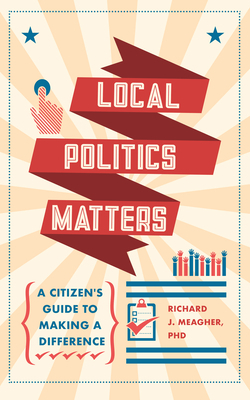 Local Politics Matters: A Citizen's Guide to Making a Difference by Richard Meagher