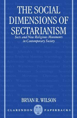 The Social Dimensions of Sectarianism: Sects and New Religious Movements in Contemporary Society by Bryan R. Wilson