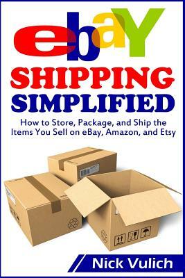 Ebay Shipping Simplified: How to Store, Package, and Ship the Items You Sell on Ebay, Amazon, and Etsy by Nick Vulich