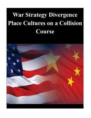 War Strategy Divergence Place Cultures on a Collision Course by U. S. Army War College