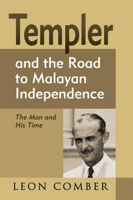 Templer and the Road to Malayan Independence: The Man and His Time by Leon Comber