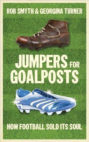 Jumpers for Goalposts: How Football Sold Its Soul by Georgina Turner, Rob Smyth, Rob Smyth