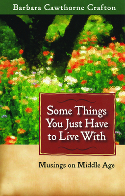 Some Things You Just Have to Live with: Musings on Middle Age by Barbara Cawthorne Crafton