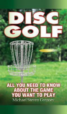 Disc Golf: All You Need to Know about the Game You Want to Play by Michael Steven Gregory