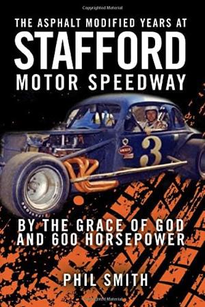 The Asphalt Modified Years at Stafford Motor Speedway: By the Grace of God and 600 Horsepower by Phil Smith