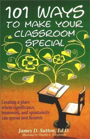 101 Ways to Make Your Classroom Special: Creating a Place Where Significance, Teamwork, and Spontaneity Can Sprout and Flourish by Timothy E. Wiegenstein, James D. Sutton