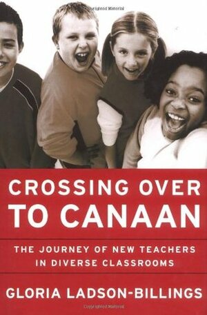 Crossing Over to Canaan: The Journey of New Teachers in Diverse Classrooms by Gloria Ladson-Billings