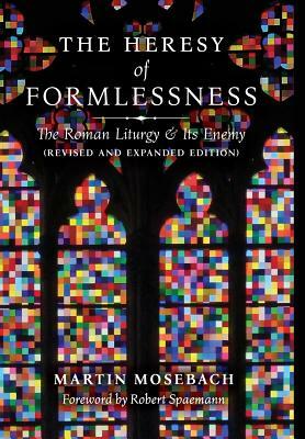 The Heresy of Formlessness: The Roman Liturgy and Its Enemy (Revised and Expanded Edition) by Martin Mosebach