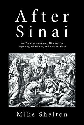 After Sinai: The Ten Commandments Were Not the Beginning, Nor the End, of the Exodus Story by Mike Shelton