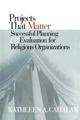 Projects That Matter: Successful Planning and Evaluation for Religious Organizations by Kathleen A. Cahalan