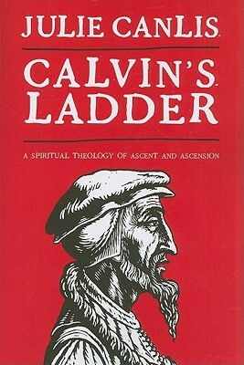 Calvin's Ladder: A Spiritual Theology of Ascent and Ascension by Julie Canlis
