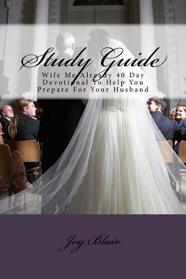 Study Guide: Wife Me Already 40 Day Devotional to Help You Prepare for Your Husband by Joy Blair