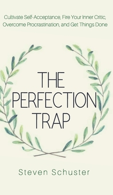 The Perfection Trap: Cultivate Self-Acceptance, Fire Your Inner Critic, Overcome Procrastination, and Get Things Done by Steven Schuster