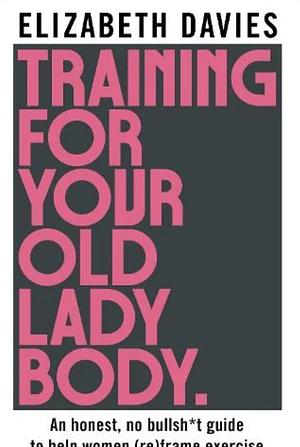 Training For Your Old Lady Body: An honest, no bullsh*t guide to help women (re)frame exercise  by Elizabeth Davies