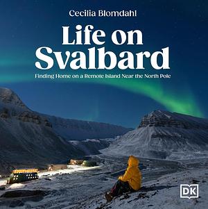 Life on Svalbard: Finding Home on a Remote Island Near the North Pole by Cecilia Blomdahl