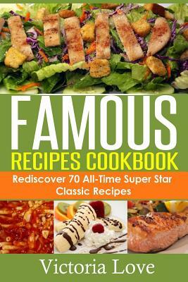 Famous Recipes Cookbook: 70 All-Time Favorite Classic Cooking Recipes! The Most Healthy, Delicious, Amazing Recipes Cookbook You'll Ever Find a by Victoria Love