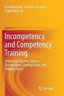 Incompetency and Competency Training: Improving Executive Skills in Sensemaking, Framing Issues, and Making Choices by Roger Marshall, Arch Woodside, Rouxelle De Villiers