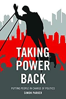 Taking power back: Putting people in charge of politics by Simon Parker