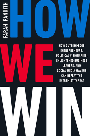 How We Win: How Cutting-Edge Entrepreneurs, Political Visionaries, Enlightened Business Leaders, and Social Media Mavens Can Defeat the Extremist Threat by Farah Pandith