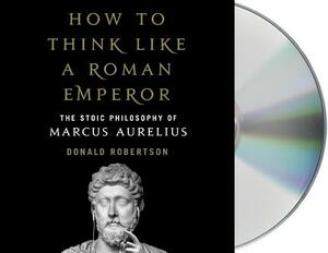 How to Think Like a Roman Emperor: The Stoic Philosophy of Marcus Aurelius by Donald Robertson